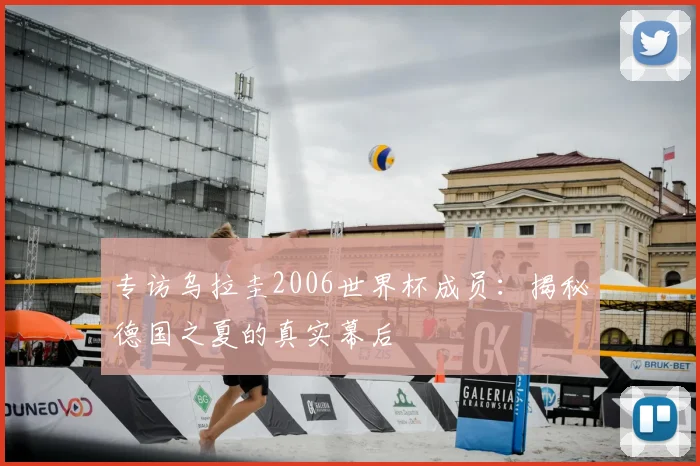 专访乌拉圭2006世界杯成员:揭秘德国之夏的真实幕后