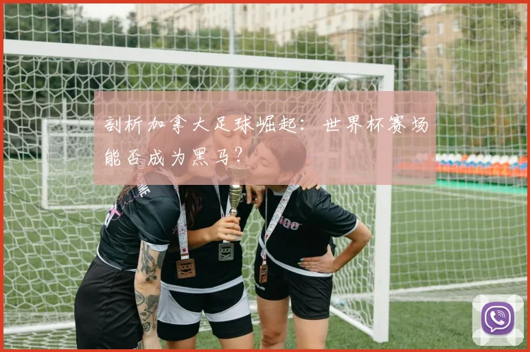 剖析加拿大足球崛起:世界杯赛场能否成为黑马?