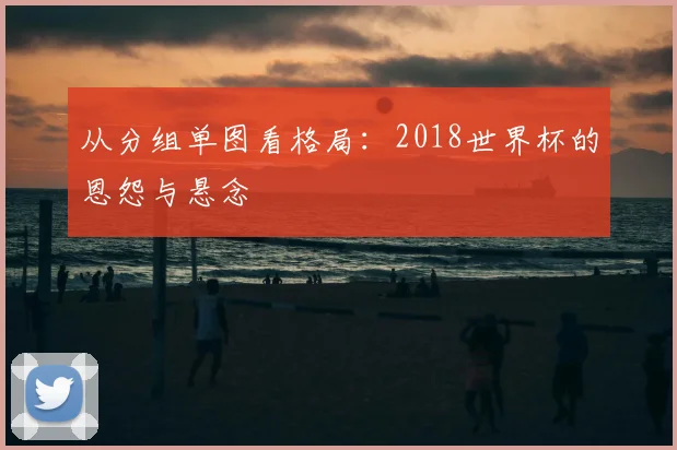 从分组单图看格局:2018世界杯的恩怨与悬念