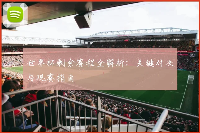 世界杯剩余赛程全解析：关键对决与观赛指南