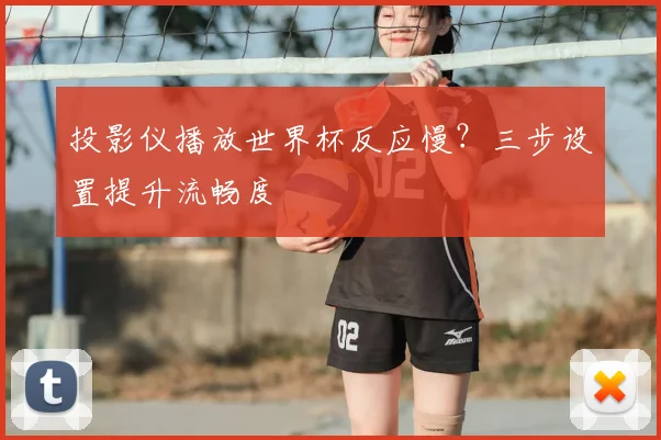 投影仪播放世界杯反应慢?三步设置提升流畅度