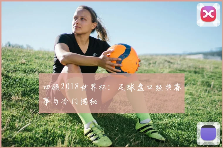 回顾2018世界杯：足球盘口经典赛事与冷门揭秘