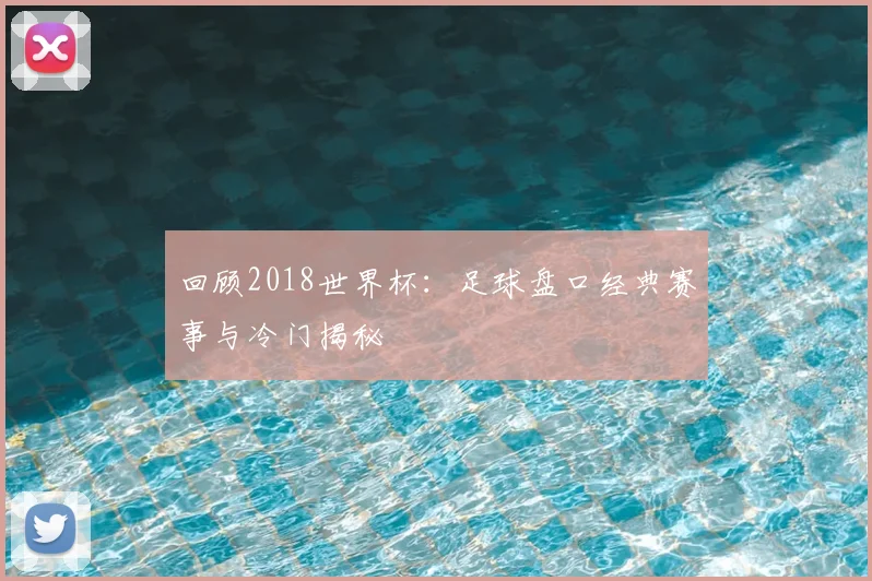 回顾2018世界杯：足球盘口经典赛事与冷门揭秘
