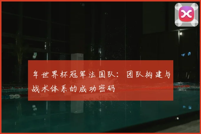 年世界杯冠军法国队：团队构建与战术体系的成功密码