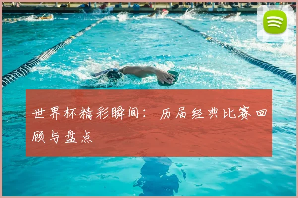 世界杯精彩瞬间：历届经典比赛回顾与盘点