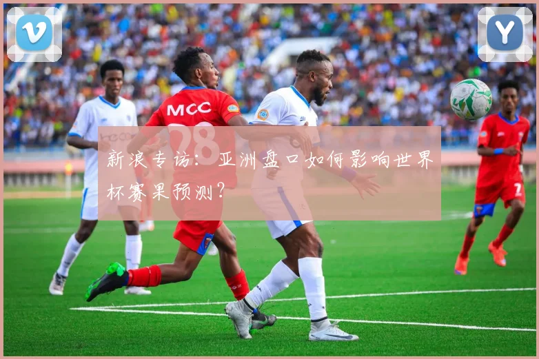 新浪专访：亚洲盘口如何影响世界杯赛果预测？