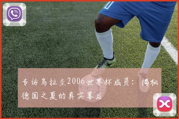 专访乌拉圭2006世界杯成员:揭秘德国之夏的真实幕后