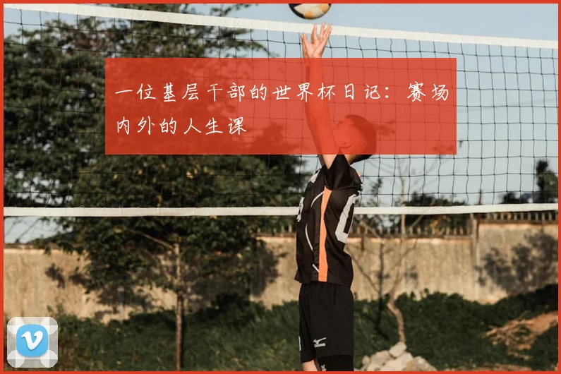一位基层干部的世界杯日记：赛场内外的人生课