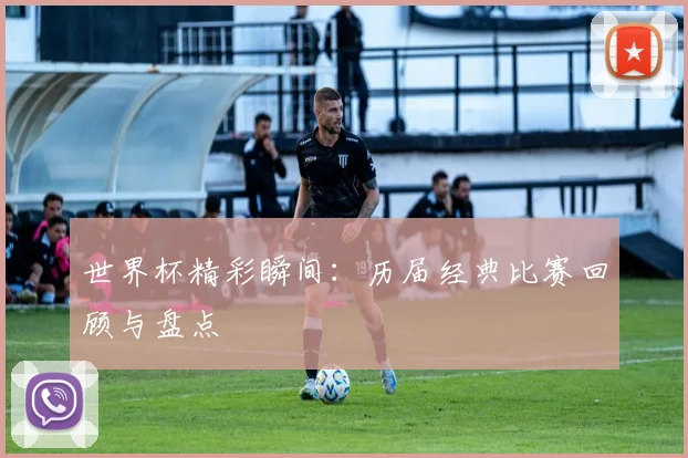 世界杯精彩瞬间：历届经典比赛回顾与盘点