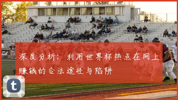 深度分析:利用世界杯热点在网上赚钱的合法途径与陷阱