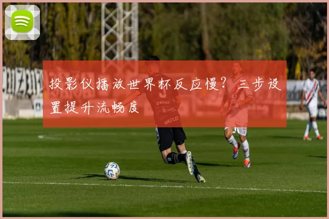 投影仪播放世界杯反应慢？三步设置提升流畅度