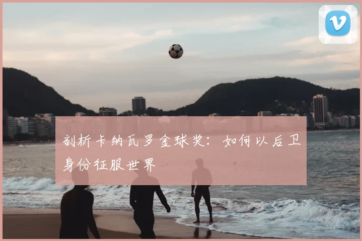 剖析卡纳瓦罗金球奖：如何以后卫身份征服世界