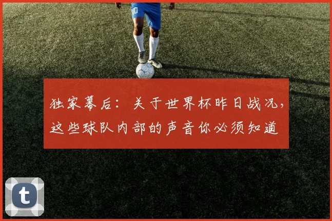 独家幕后：关于世界杯昨日战况，这些球队内部的声音你必须知道