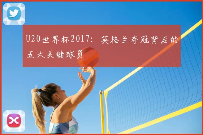 U20世界杯2017：英格兰夺冠背后的五大关键球员