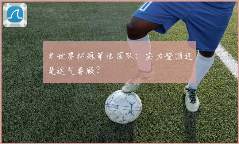 年世界杯冠军法国队：实力登顶还是运气眷顾？
