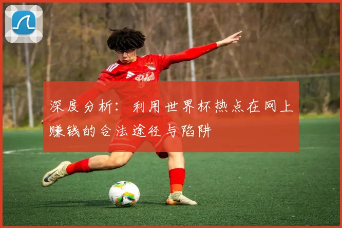 深度分析：利用世界杯热点在网上赚钱的合法途径与陷阱