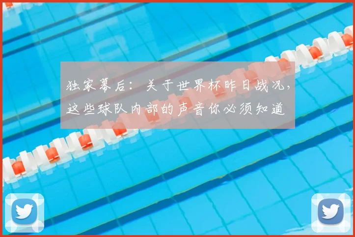 独家幕后:关于世界杯昨日战况,这些球队内部的声音你必须知道