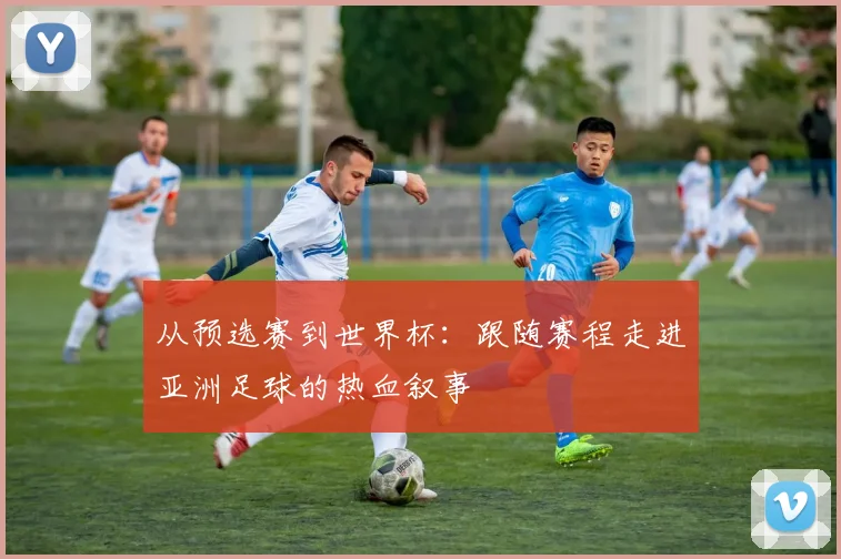 从预选赛到世界杯：跟随赛程走进亚洲足球的热血叙事