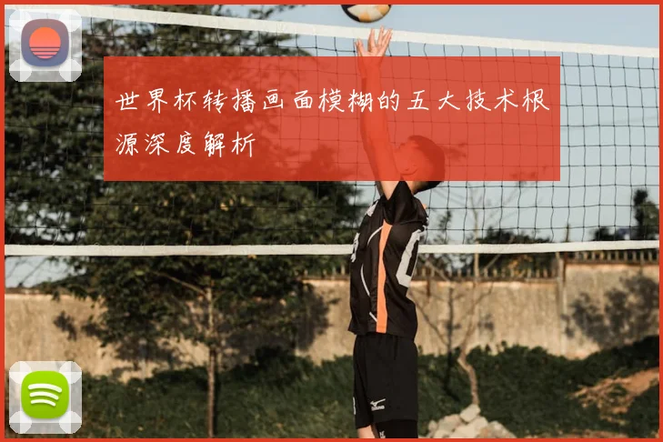 世界杯转播画面模糊的五大技术根源深度解析