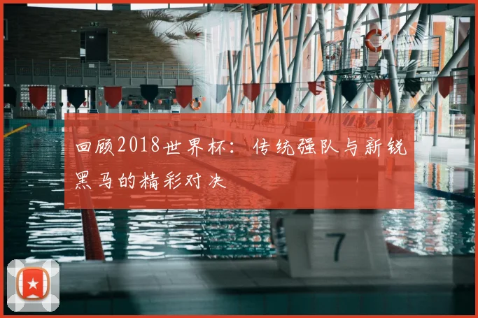 回顾2018世界杯：传统强队与新锐黑马的精彩对决