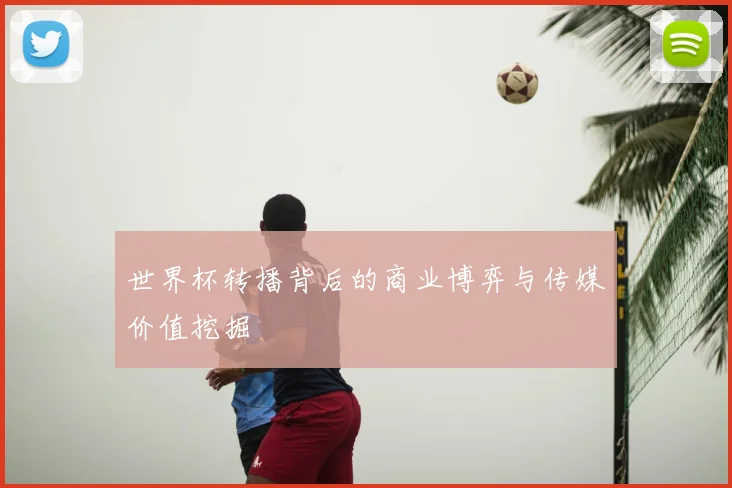 世界杯转播背后的商业博弈与传媒价值挖掘