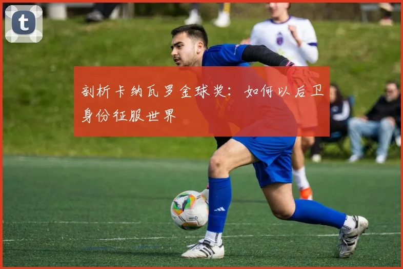 剖析卡纳瓦罗金球奖：如何以后卫身份征服世界