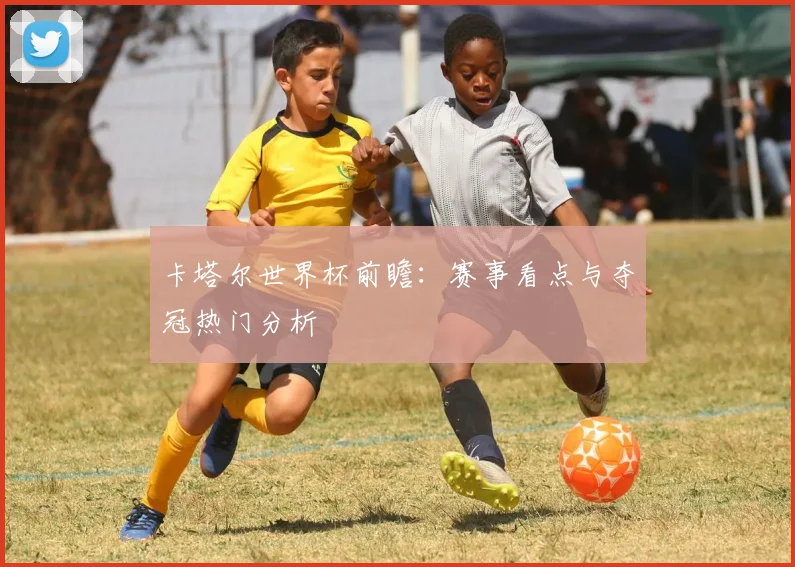 卡塔尔世界杯前瞻：赛事看点与夺冠热门分析