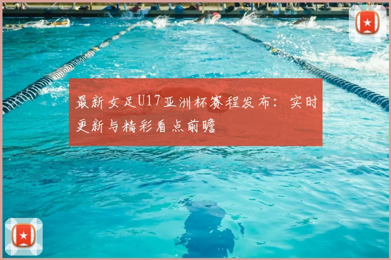 最新女足U17亚洲杯赛程发布：实时更新与精彩看点前瞻