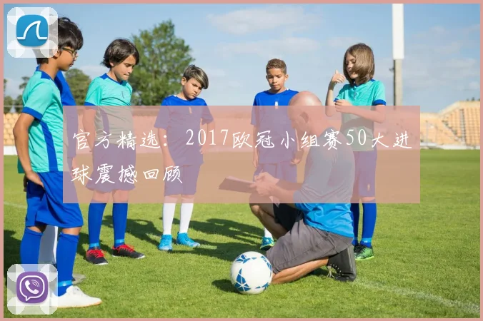 官方精选：2017欧冠小组赛50大进球震撼回顾