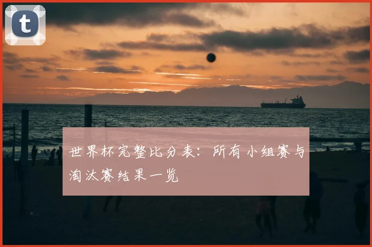 世界杯完整比分表：所有小组赛与淘汰赛结果一览