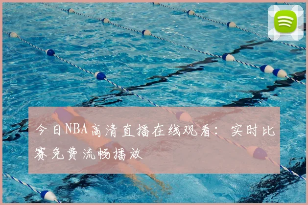 今日NBA高清直播在线观看：实时比赛免费流畅播放