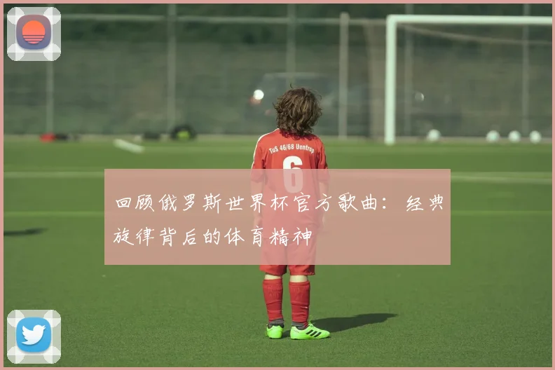 回顾俄罗斯世界杯官方歌曲：经典旋律背后的体育精神