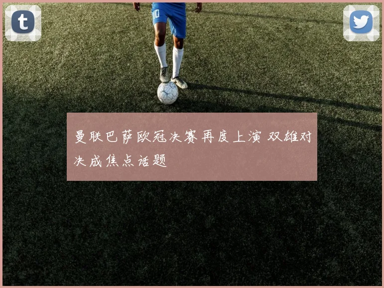 曼联巴萨欧冠决赛再度上演 双雄对决成焦点话题