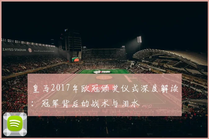 皇马2017年欧冠颁奖仪式深度解读：冠军背后的战术与泪水
