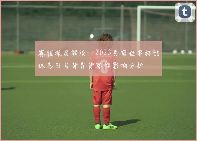 赛程深度解读：2023男篮世界杯的休息日与背靠背赛程影响分析