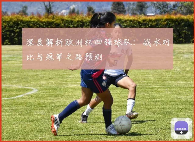 深度解析欧洲杯四强球队：战术对比与冠军之路预测