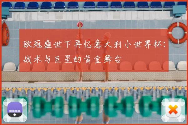 欧冠盛世下再忆意大利小世界杯：战术与巨星的黄金舞台
