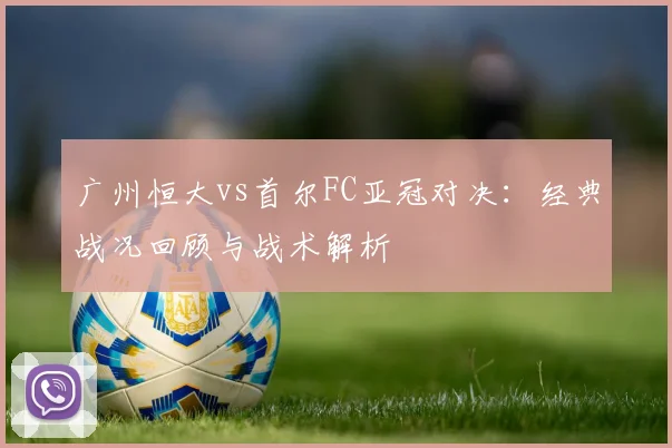 广州恒大vs首尔FC亚冠对决：经典战况回顾与战术解析