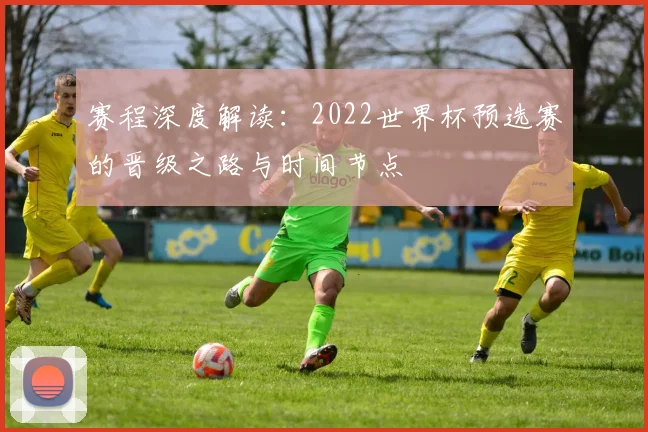 赛程深度解读：2022世界杯预选赛的晋级之路与时间节点