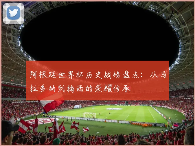 阿根廷世界杯历史战绩盘点：从马拉多纳到梅西的荣耀传承