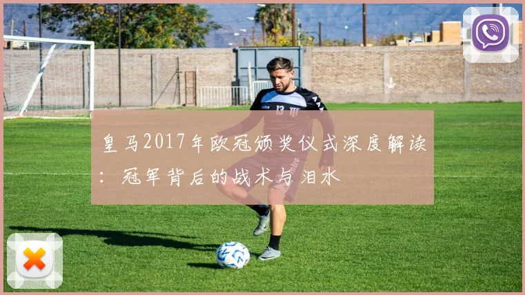 皇马2017年欧冠颁奖仪式深度解读：冠军背后的战术与泪水