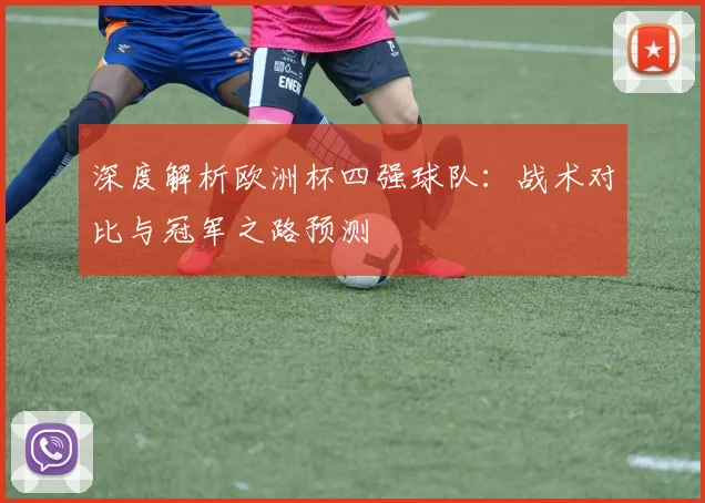 深度解析欧洲杯四强球队：战术对比与冠军之路预测