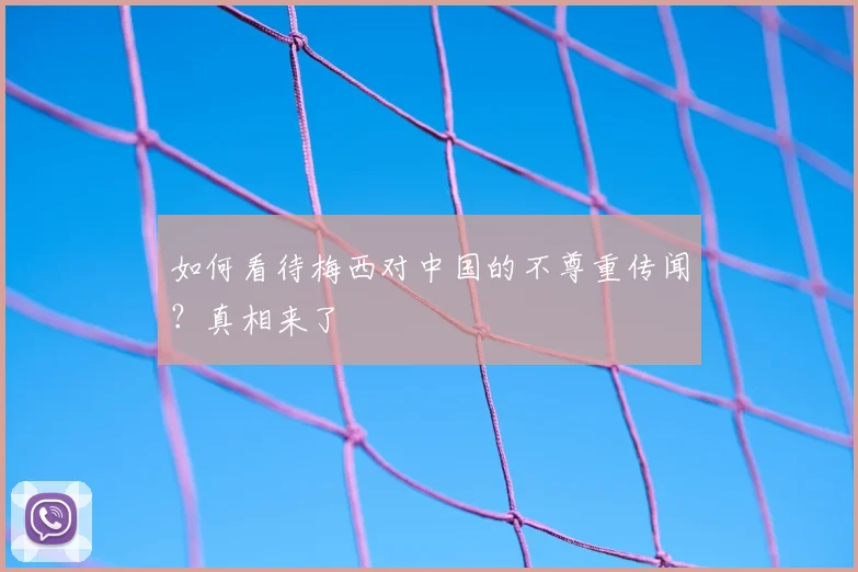 如何看待梅西对中国的不尊重传闻？真相来了