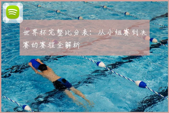 世界杯完整比分表：从小组赛到决赛的赛程全解析