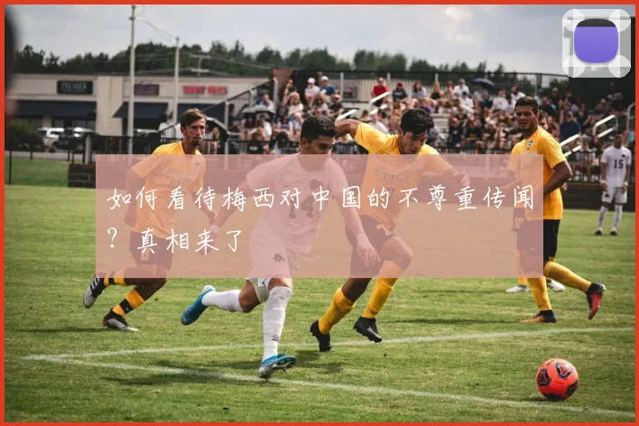 如何看待梅西对中国的不尊重传闻？真相来了