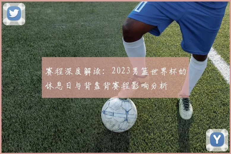 赛程深度解读:2023男篮世界杯的休息日与背靠背赛程影响分析