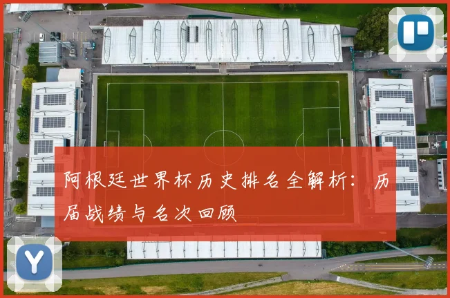阿根廷世界杯历史排名全解析：历届战绩与名次回顾