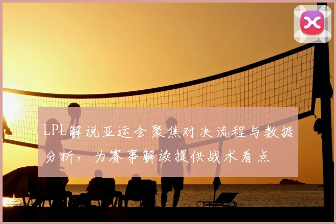 LPL解说亚运会聚焦对决流程与数据分析，为赛事解读提供战术看点