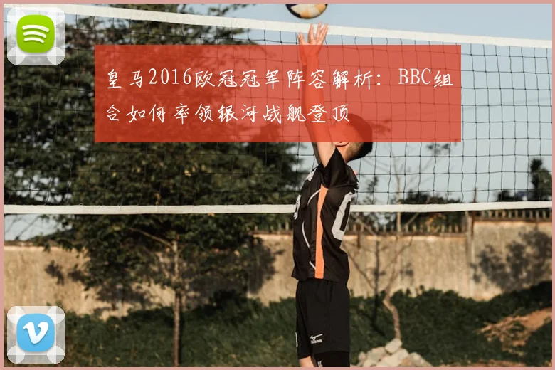 皇马2016欧冠冠军阵容解析：BBC组合如何率领银河战舰登顶