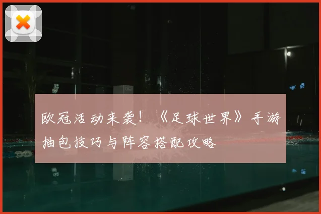 欧冠活动来袭!《足球世界》手游抽包技巧与阵容搭配攻略
